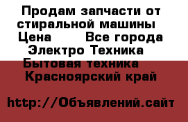 Продам запчасти от стиральной машины › Цена ­ 1 - Все города Электро-Техника » Бытовая техника   . Красноярский край